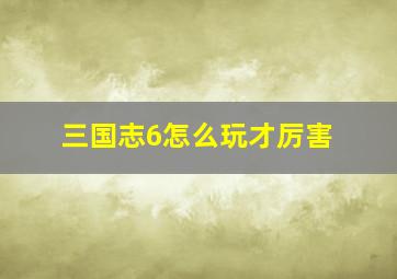 三国志6怎么玩才厉害