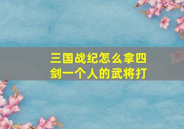 三国战纪怎么拿四剑一个人的武将打