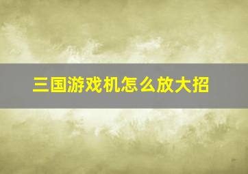 三国游戏机怎么放大招