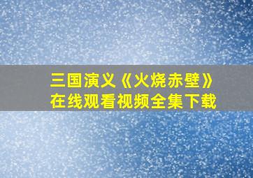 三国演义《火烧赤壁》在线观看视频全集下载