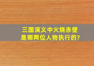 三国演义中火烧赤壁是哪两位人物执行的?