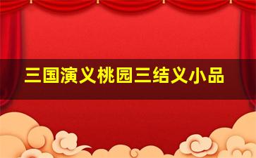 三国演义桃园三结义小品