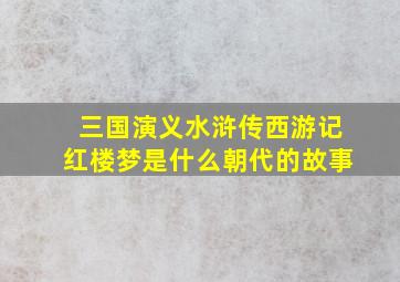 三国演义水浒传西游记红楼梦是什么朝代的故事