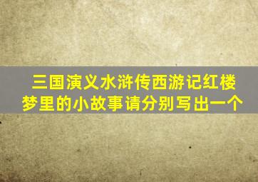 三国演义水浒传西游记红楼梦里的小故事请分别写出一个