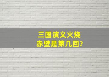 三国演义火烧赤壁是第几回?