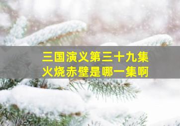 三国演义第三十九集火烧赤壁是哪一集啊