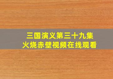 三国演义第三十九集火烧赤壁视频在线观看