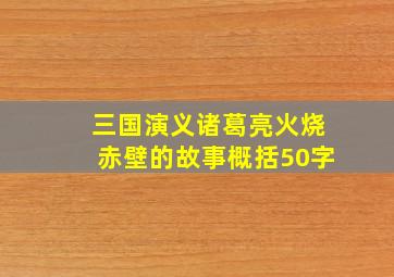 三国演义诸葛亮火烧赤壁的故事概括50字