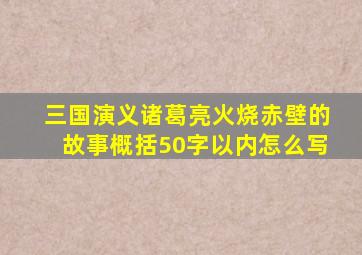 三国演义诸葛亮火烧赤壁的故事概括50字以内怎么写