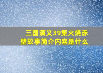 三国演义39集火烧赤壁故事简介内容是什么