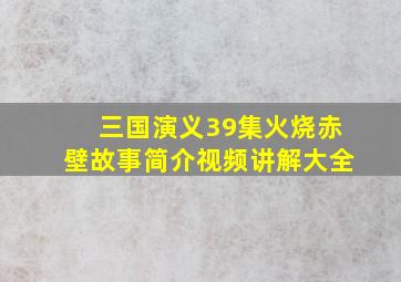 三国演义39集火烧赤壁故事简介视频讲解大全