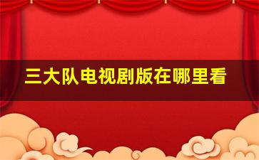 三大队电视剧版在哪里看