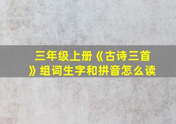 三年级上册《古诗三首》组词生字和拼音怎么读