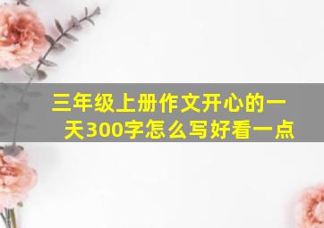 三年级上册作文开心的一天300字怎么写好看一点