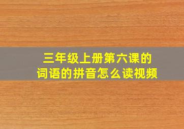 三年级上册第六课的词语的拼音怎么读视频