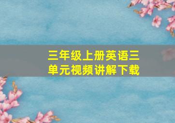 三年级上册英语三单元视频讲解下载