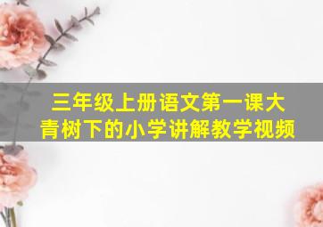 三年级上册语文第一课大青树下的小学讲解教学视频