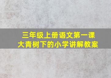 三年级上册语文第一课大青树下的小学讲解教案