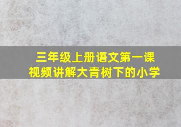 三年级上册语文第一课视频讲解大青树下的小学