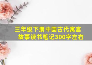 三年级下册中国古代寓言故事读书笔记300字左右