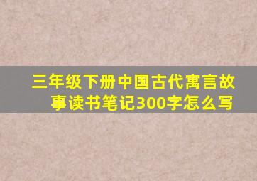 三年级下册中国古代寓言故事读书笔记300字怎么写