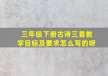 三年级下册古诗三首教学目标及要求怎么写的呀