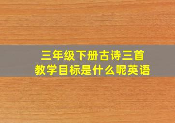 三年级下册古诗三首教学目标是什么呢英语