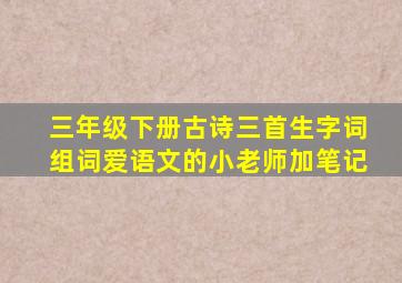 三年级下册古诗三首生字词组词爱语文的小老师加笔记