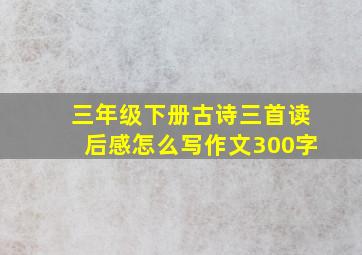 三年级下册古诗三首读后感怎么写作文300字