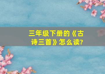 三年级下册的《古诗三首》怎么读?