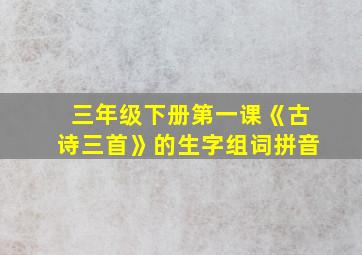 三年级下册第一课《古诗三首》的生字组词拼音