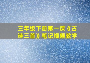 三年级下册第一课《古诗三首》笔记视频教学