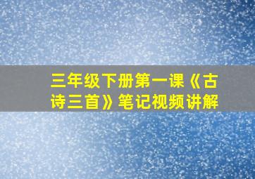 三年级下册第一课《古诗三首》笔记视频讲解