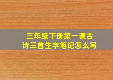 三年级下册第一课古诗三首生字笔记怎么写