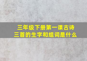 三年级下册第一课古诗三首的生字和组词是什么