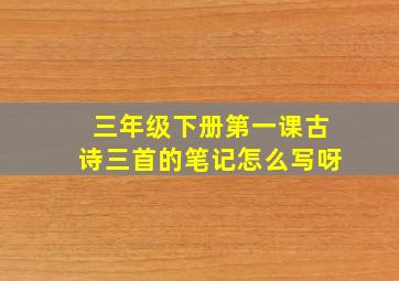 三年级下册第一课古诗三首的笔记怎么写呀