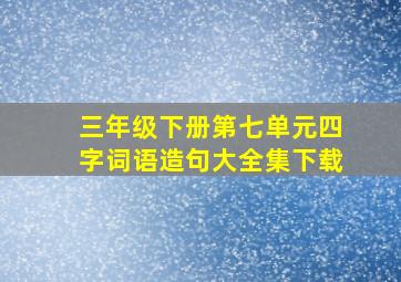 三年级下册第七单元四字词语造句大全集下载