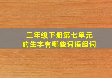 三年级下册第七单元的生字有哪些词语组词