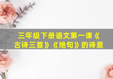 三年级下册语文第一课《古诗三首》《绝句》的诗意