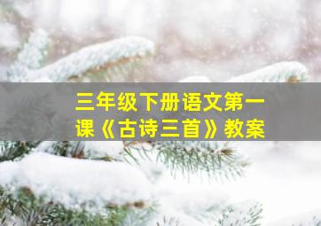 三年级下册语文第一课《古诗三首》教案