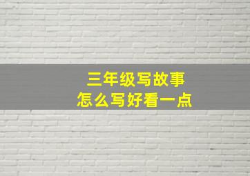 三年级写故事怎么写好看一点