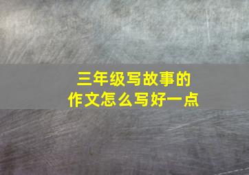 三年级写故事的作文怎么写好一点