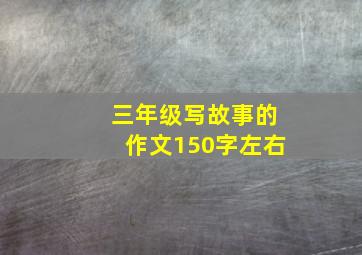 三年级写故事的作文150字左右