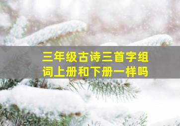 三年级古诗三首字组词上册和下册一样吗