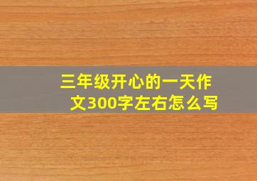 三年级开心的一天作文300字左右怎么写