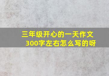 三年级开心的一天作文300字左右怎么写的呀