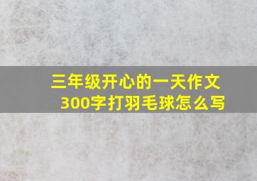 三年级开心的一天作文300字打羽毛球怎么写