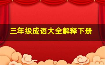 三年级成语大全解释下册