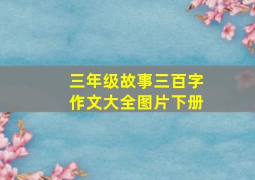 三年级故事三百字作文大全图片下册