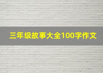 三年级故事大全100字作文